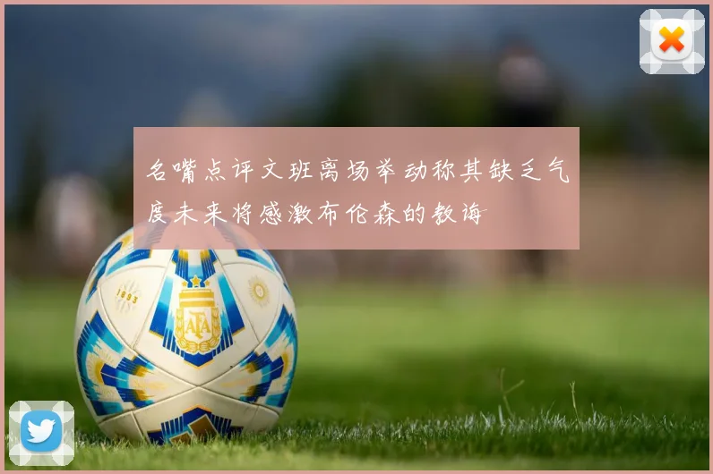 名嘴点评文班离场举动称其缺乏气度未来将感激布伦森的教诲