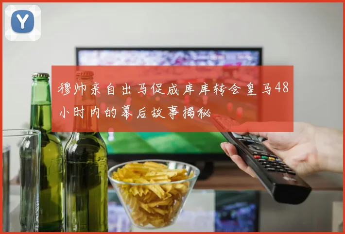 穆帅亲自出马促成库库转会皇马48小时内的幕后故事揭秘