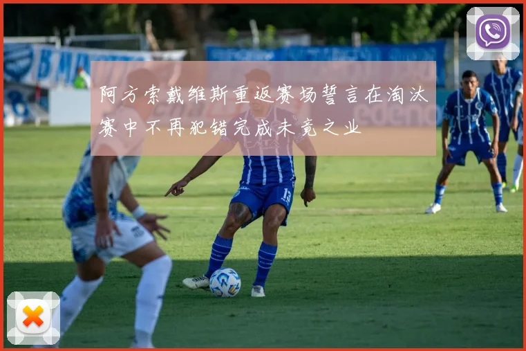 阿方索戴维斯重返赛场誓言在淘汰赛中不再犯错完成未竟之业