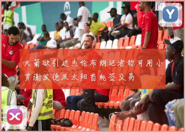 火箭欲引进杰伦布朗记者称可用小贾谢泼德及太阳首轮签交易